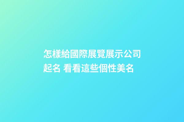 怎樣給國際展覽展示公司起名 看看這些個性美名-第1張-公司起名-玄機派